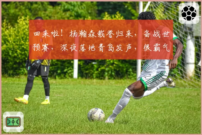 回来啦!杨瀚森载誉归来,备战世预赛,深夜落地青岛发声,很霸气
