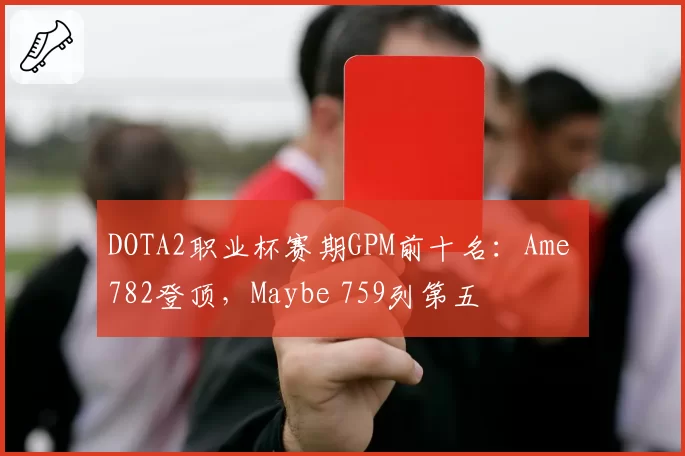 DOTA2职业杯赛期GPM前十名：Ame 782登顶，Maybe 759列第五