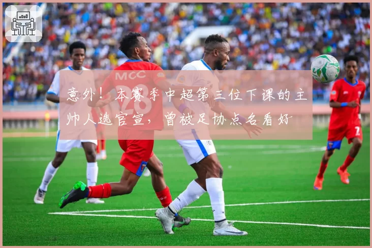 意外！本赛季中超第三位下课的主帅人选官宣，曾被足协点名看好