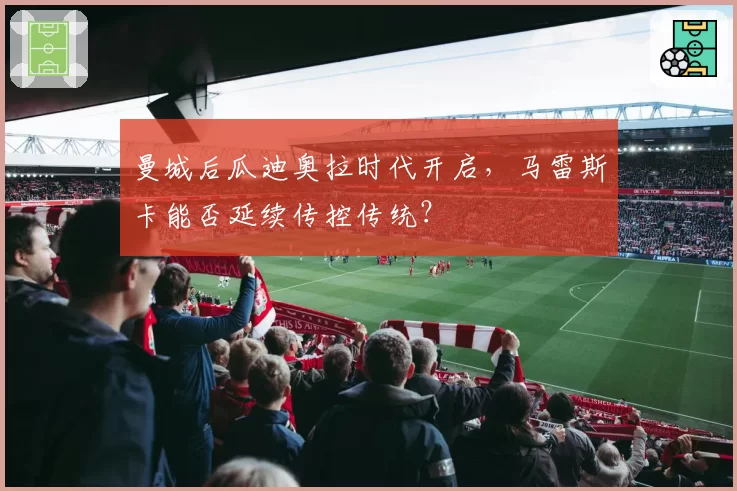 曼城后瓜迪奥拉时代开启，马雷斯卡能否延续传控传统？