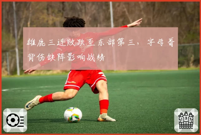 雄鹿三连败跌至东部第三，字母哥背伤缺阵影响战绩