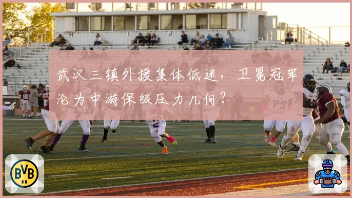 武汉三镇外援集体低迷，卫冕冠军沦为中游保级压力几何？
