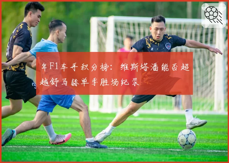 年F1车手积分榜：维斯塔潘能否超越舒马赫单季胜场纪录