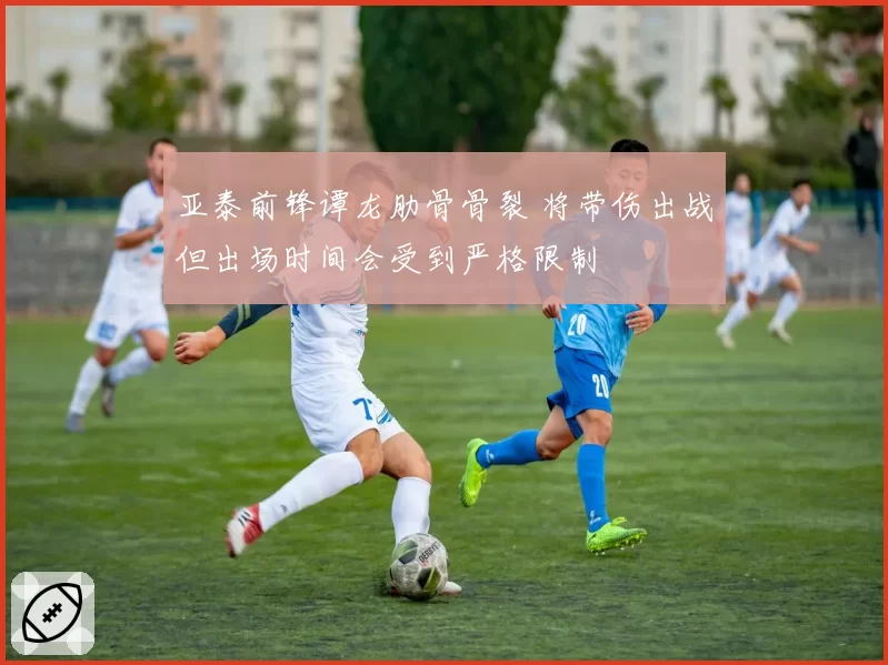 亚泰前锋谭龙肋骨骨裂 将带伤出战但出场时间会受到严格限制