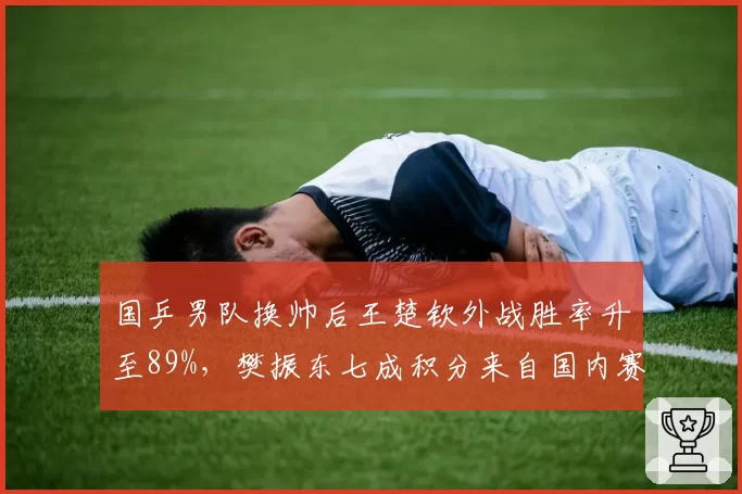 国乒男队换帅后王楚钦外战胜率升至89%，樊振东七成积分来自国内赛对比鲜明