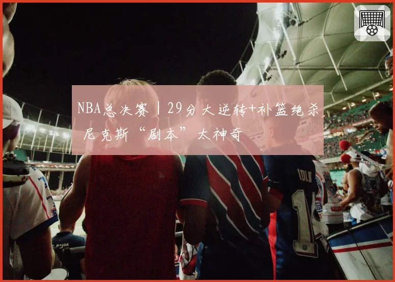 NBA总决赛｜29分大逆转+补篮绝杀 尼克斯“剧本”太神奇