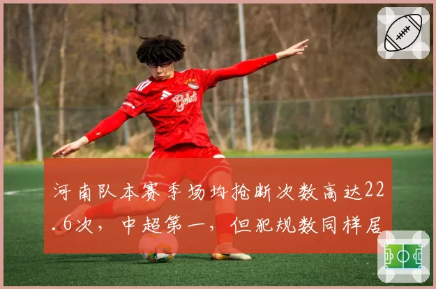河南队本赛季场均抢断次数高达22.6次，中超第一，但犯规数同样居首
