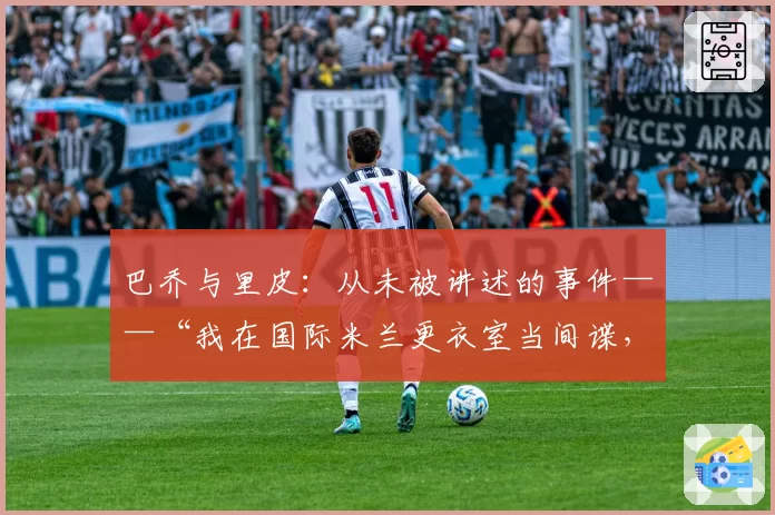 巴乔与里皮:从未被讲述的事件——“我在国际米兰更衣室当间谍,然后他对我大喊……”