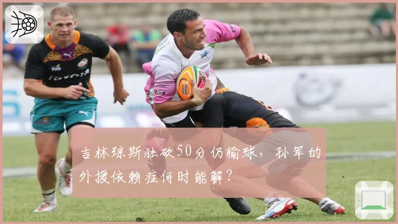 吉林琼斯独砍50分仍输球，孙军的外援依赖症何时能解？