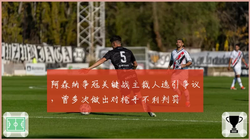 阿森纳争冠关键战主裁人选引争议,曾多次做出对枪手不利判罚