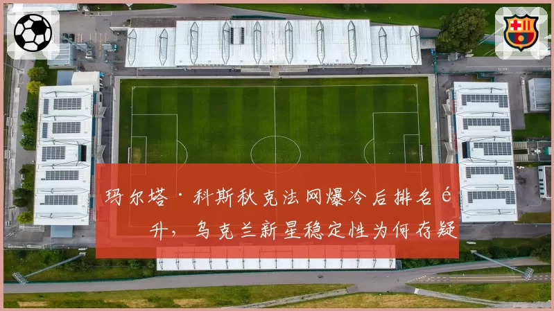 玛尔塔·科斯秋克法网爆冷后排名飙升,乌克兰新星稳定性为何存疑?