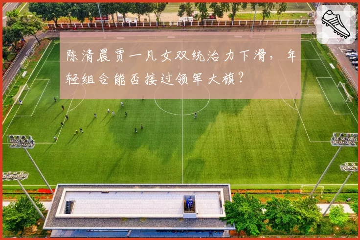 陈清晨贾一凡女双统治力下滑，年轻组合能否接过领军大旗？