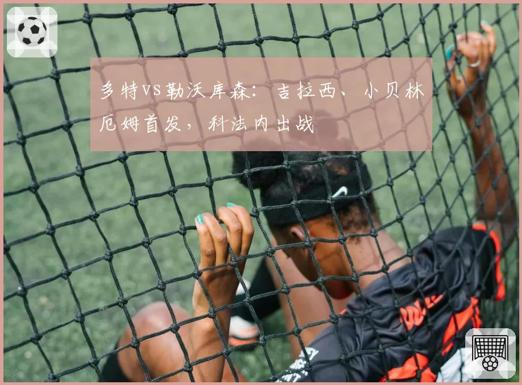 多特vs勒沃库森：吉拉西、小贝林厄姆首发，科法内出战