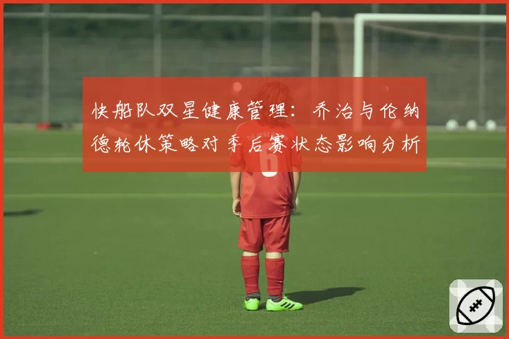 快船队双星健康管理：乔治与伦纳德轮休策略对季后赛状态影响分析