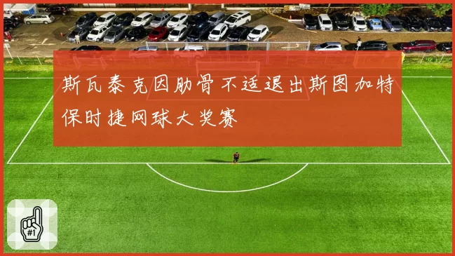 斯瓦泰克因肋骨不适退出斯图加特保时捷网球大奖赛