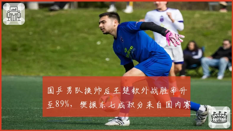 国乒男队换帅后王楚钦外战胜率升至89%，樊振东七成积分来自国内赛对比鲜明