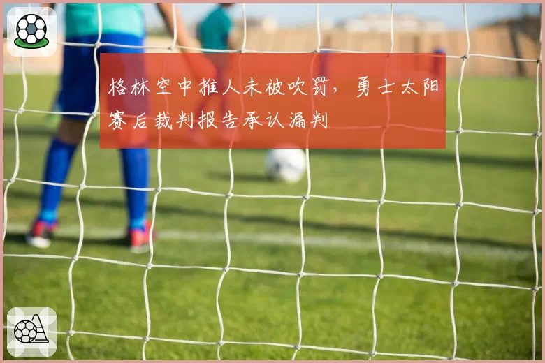 格林空中推人未被吹罚，勇士太阳赛后裁判报告承认漏判