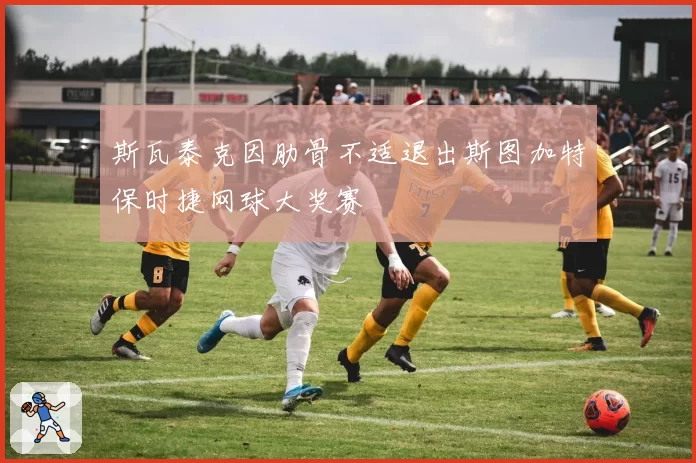 斯瓦泰克因肋骨不适退出斯图加特保时捷网球大奖赛