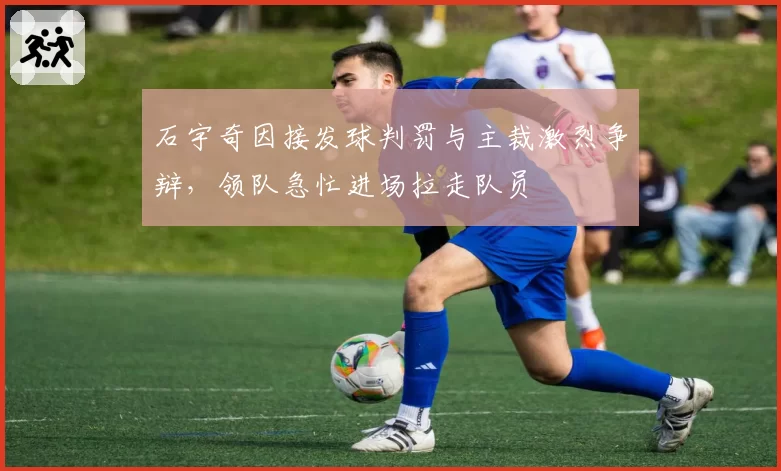 石宇奇因接发球判罚与主裁激烈争辩，领队急忙进场拉走队员