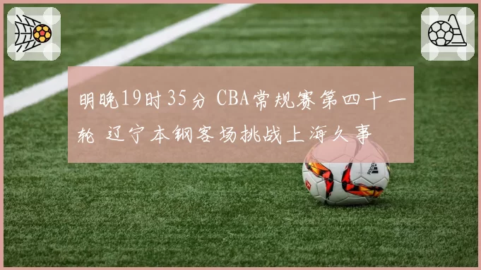 明晚19时35分 CBA常规赛第四十一轮 辽宁本钢客场挑战上海久事