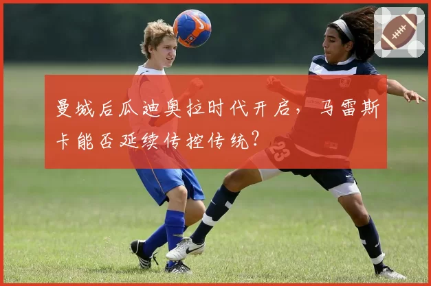 曼城后瓜迪奥拉时代开启，马雷斯卡能否延续传控传统？