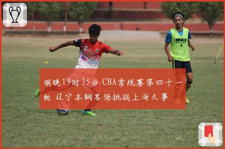 明晚19时35分 CBA常规赛第四十一轮 辽宁本钢客场挑战上海久事