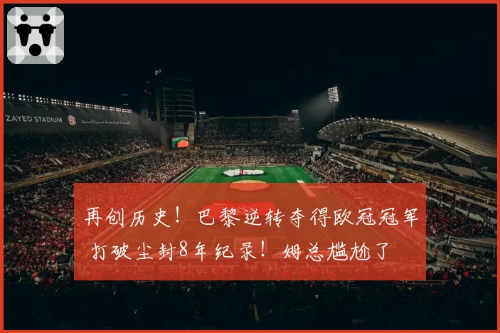 再创历史!巴黎逆转夺得欧冠冠军 打破尘封8年纪录!姆总尴尬了