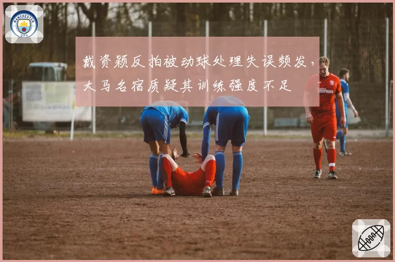 戴资颖反拍被动球处理失误频发,大马名宿质疑其训练强度不足
