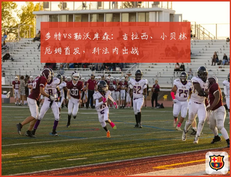 多特vs勒沃库森:吉拉西、小贝林厄姆首发,科法内出战