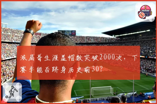 浓眉哥生涯盖帽数突破2000次，下赛季能否跻身历史前30？