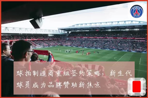球拍制造商重组签约策略,新生代球员成为品牌赞助新焦点