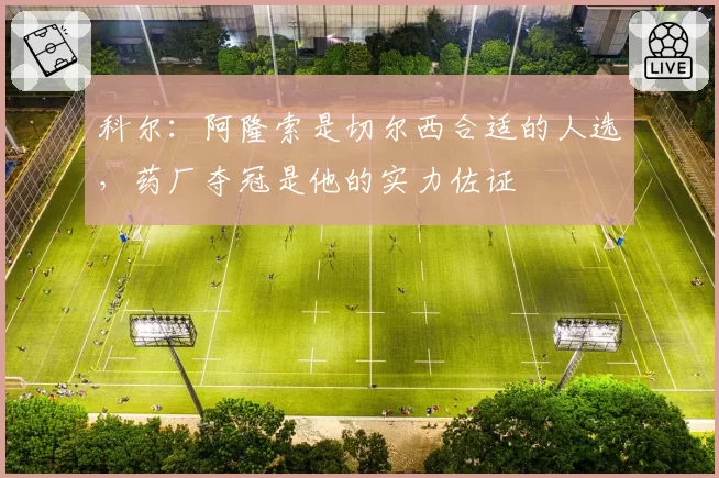 科尔：阿隆索是切尔西合适的人选，药厂夺冠是他的实力佐证