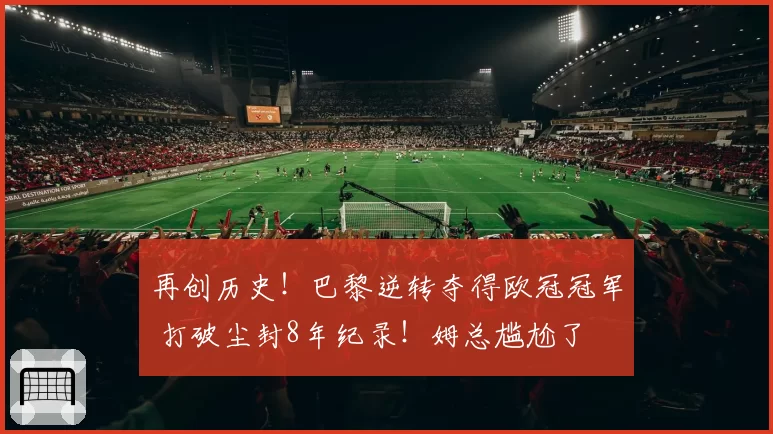 再创历史！巴黎逆转夺得欧冠冠军 打破尘封8年纪录！姆总尴尬了