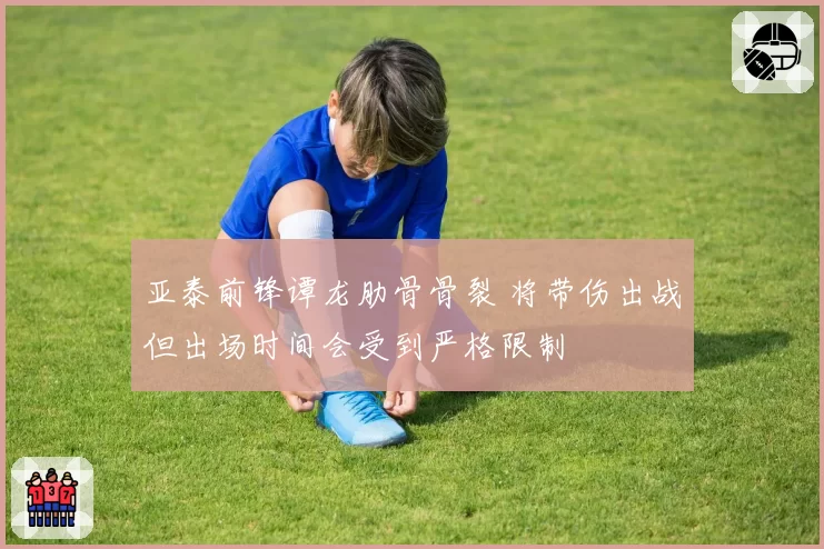 亚泰前锋谭龙肋骨骨裂 将带伤出战但出场时间会受到严格限制