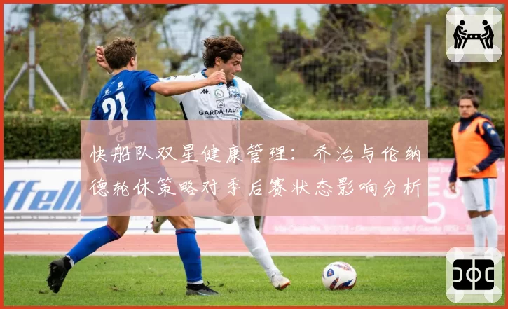 快船队双星健康管理：乔治与伦纳德轮休策略对季后赛状态影响分析