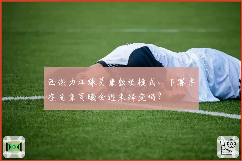 西热力江球员兼教练模式，下赛季在南京同曦会迎来转变吗？