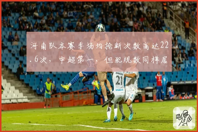 河南队本赛季场均抢断次数高达22.6次，中超第一，但犯规数同样居首