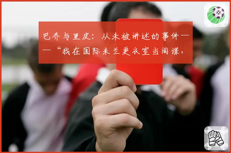 巴乔与里皮:从未被讲述的事件——“我在国际米兰更衣室当间谍,然后他对我大喊……”