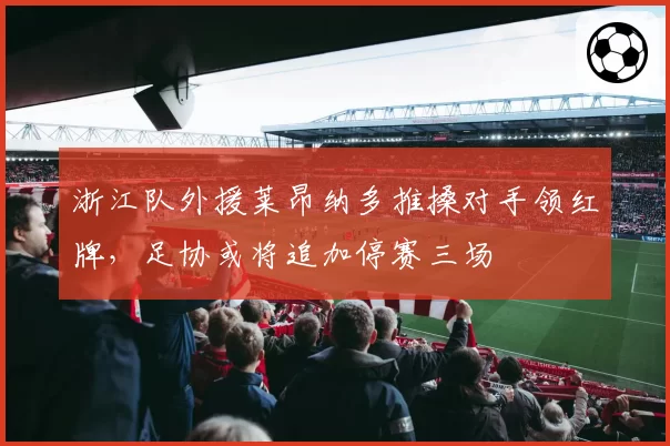 浙江队外援莱昂纳多推搡对手领红牌，足协或将追加停赛三场